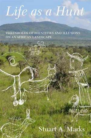 Life as a Hunt: Thresholds of Identities and Illusions on an African Landscape de Stuart A. Marks