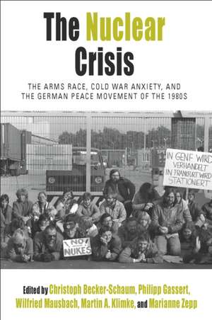 The Nuclear Crisis: The Arms Race, Cold War Anxiety, and the German Peace Movement of the 1980s de Christoph Becker-Schaum