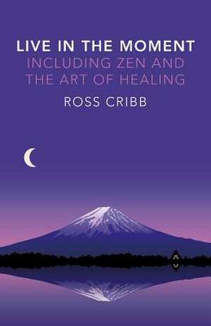 Live in the Moment, Including Zen and the Art of Healing de Ross Cribb