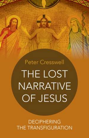 Lost Narrative of Jesus, The – deciphering the transfiguration de Peter Cresswell