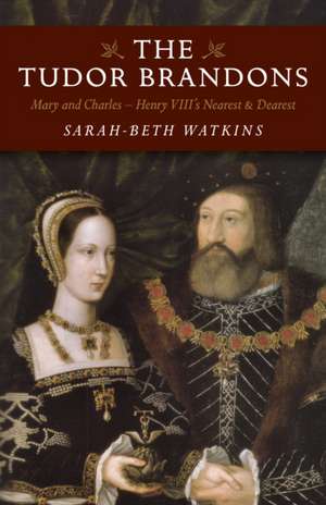 Tudor Brandons, The – Mary and Charles – Henry VIII`s Nearest & Dearest de Sarah–beth Watkins