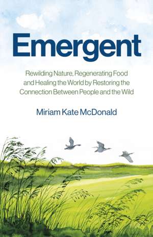 Emergent – Rewilding Nature, Regenerating Food and Healing the World by Restoring the Connection Between People and the Wild de Miriam Mcdonald