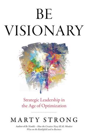 Be Visionary – Strategic Leadership in the Age of Optimization de Marty Strong