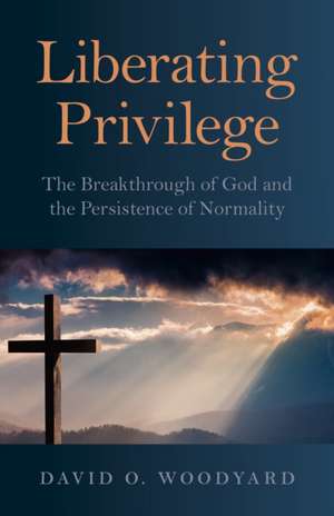 Liberating Privilege – The Breakthrough of God and the Persistence of Normality de David Woodyard