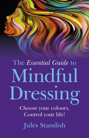 Essential Guide to Mindful Dressing, The – Choose your colours – Control your life! de Jules Standish