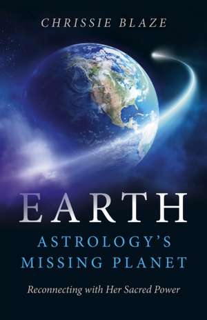 Earth: Astrology`s Missing Planet – Reconnecting with Her Sacred Power de Chrissie Blaze