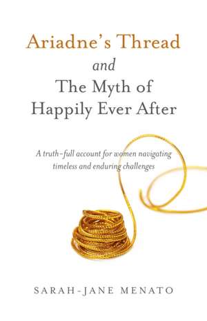 Ariadne`s Thread and The Myth of Happily Ever Af – A truth–full account for women navigating timeless and enduring challenges de Sarah–jane Menato