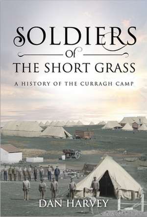 Soldiers of the Short Grass: A History of the Curragh Camp, 1855-2016 de Dan Harvey