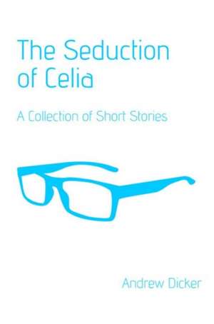 The Seduction of Celia: A Collection of Short Stories de Andrew Dicker