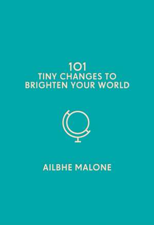 101 Tiny Changes to Brighten Your World de Ailbhe Malone