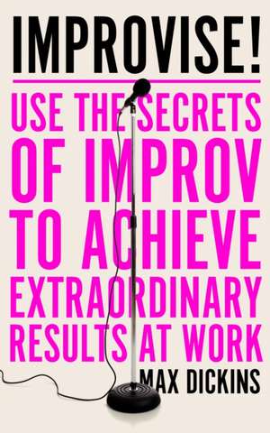 Improvise!: Use the Secrets of Improv to Achieve Extraordinary Results at Work de Max Dickins