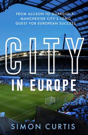 City in Europe: From Allison to Guardiola: Manchester City’s long quest for European success de Simon Curtis