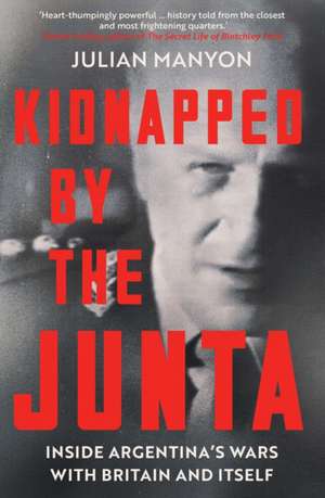 Kidnapped by the Junta: Inside Argentina’s Wars with Britain and Itself de Julian Manyon