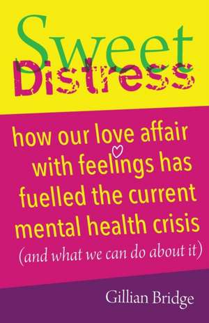 Sweet Distress: How our love affair with feelings has fuelled the current mental health crisis (and what we can do about it) de Gillian Bridge