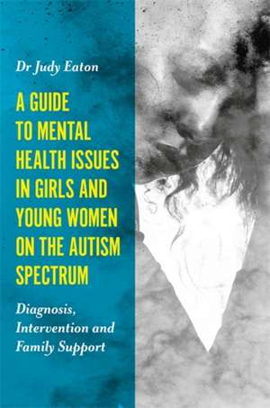 A Guide to Mental Health Issues in Girls and Young Women on the Autism Spectrum de Judy Eaton