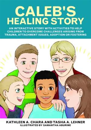 Caleb's Healing Story: An Interactive Story with Activities to Help Children to Overcome Challenges Arising from Trauma, Attachment Issues, A de Kathleen A. Chara