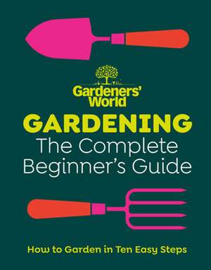 Gardeners’ World: Gardening: The Complete Beginner’s Guide de Gardeners' World Magazine