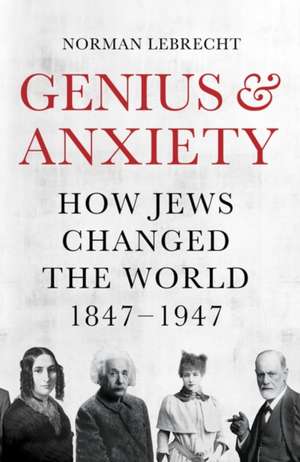 Genius and Anxiety: How Jews Changed the World, 1847-1947 de Norman Lebrecht