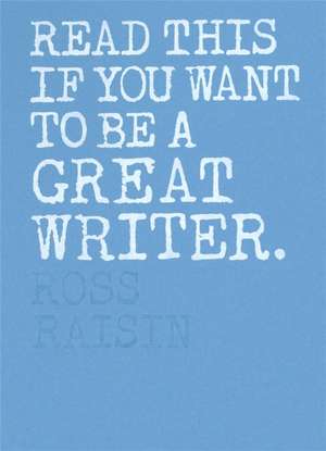 Read This if You Want to Be a Great Writer de Ross Raisin