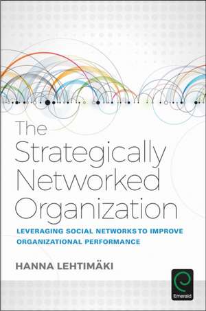 The Strategically Networked Organization – Leveraging Social Networks to Improve Organizational Performance de Hanna Lehtimaki