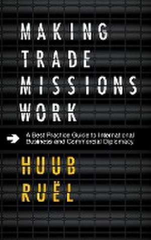 Making Trade Missions Work – A Best Practice Guide to International Business and Commercial Diplomacy de Huub Ruël