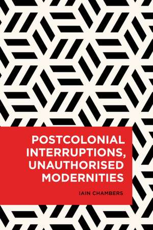 Postcolonial Interruptions, Unauthorised Modernities de Iain Chambers