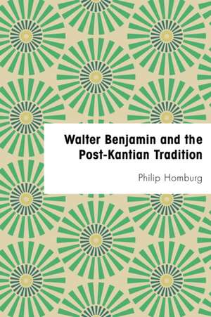 Walter Benjamin and the Post-Kantian Tradition de Philip Homburg