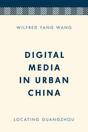 Digital Media in Urban China de Wilfred Yang Wang