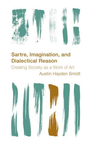 Sartre, Imagination and Dialectical Reason: Creating Society as a Work of Art de Austin Hayden Smidt