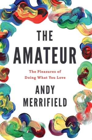 The Amateur: The Pleasures of Doing What You Love de Andy Merrifield