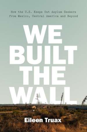 We Built the Wall: How the Us Keeps Out Asylum Seekers from Mexico, Central America and Beyond de Eileen Truax