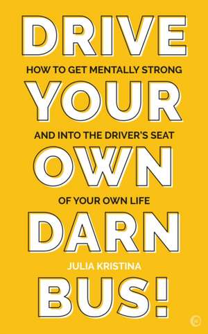 Drive Your Own Darn Bus!: How to Get Mentally Strong and Into the Driver's Seat of Your Life de Julia Kristina