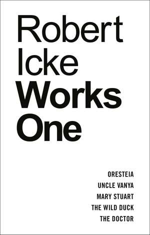 Robert Icke: Works One: Oresteia; Uncle Vanya; Mary Stuart; The Wild Duck; The Doctor de Robert Icke