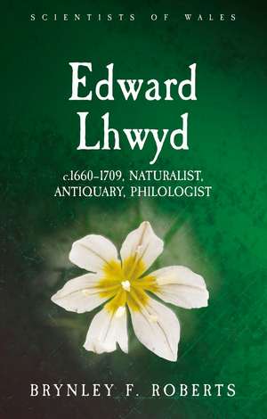 Edward Lhwyd: c.1660–1709, Naturalist, Antiquary, Philologist de Brynley F. Roberts