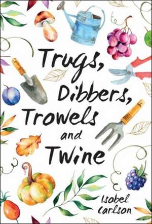 Carlson, I: Trugs, Dibbers, Trowels and Twine de Isobel Carlson