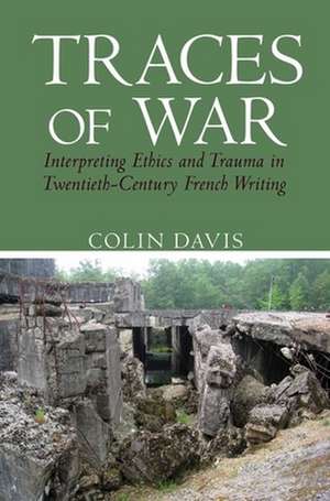 Traces of War – Interpreting Ethics and Trauma in Twentieth–Century French Writing de Colin Davis