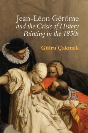 Jean–Léon Gérôme and the Crisis of History Painting in the 1850s de Gülru Çakmak