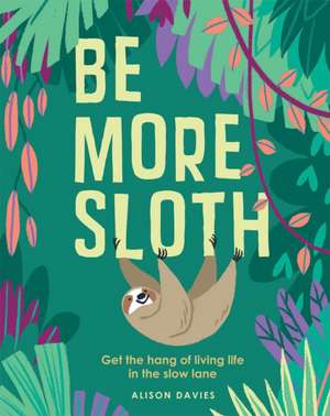 Be More Sloth: Get the Hang of Living Life in the Slow Lane de Alison Davies