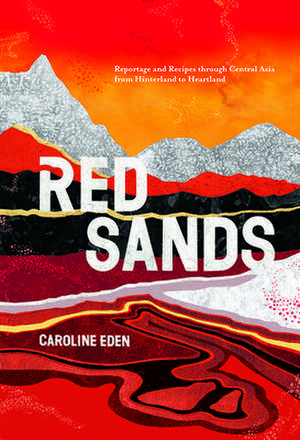 Red Sands: Reportage and Recipes Through Central Asia, from Hinterland to Heartland de Caroline Eden