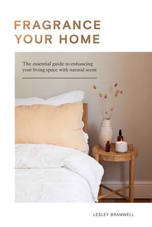 Fragrance Your Home: The Essential Guide to Enhancing Your Living Space with Natural Scent de Lesley Bramwell