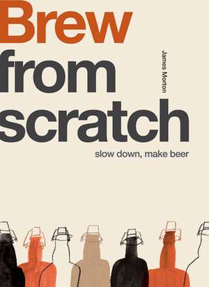 Brew from Scratch: Slow Down, Make Beer de James Morton