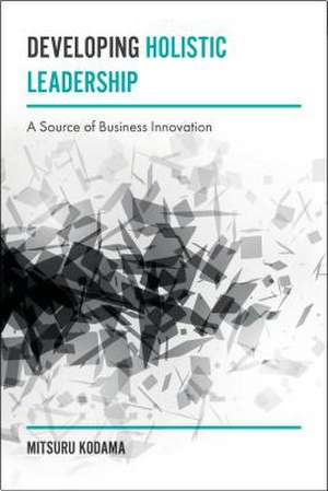 Developing Holistic Leadership – A Source of Business Innovation de Mitsuru Kodama