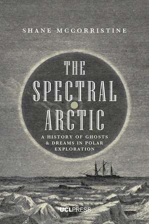 The Spectral Arctic: A History of Ghosts and Dreams in Polar Exploration de Shane McCorristine