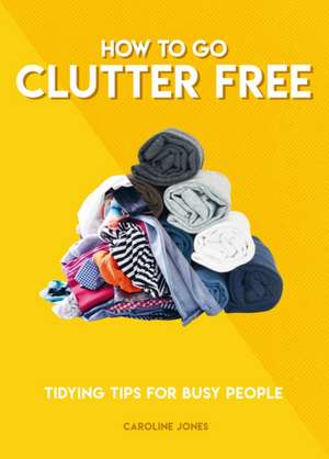 How to Go Clutter Free de Caroline Jones