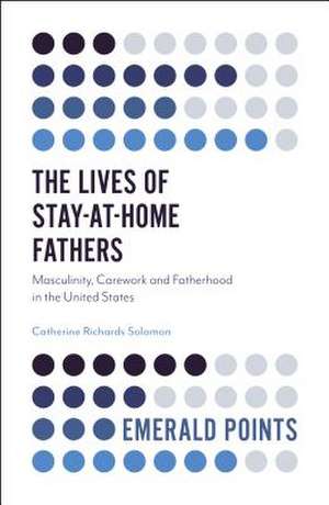 The Lives of Stay–at–Home Fathers – Masculinity, Carework and Fatherhood in the United States de Catherine Richards Solomo