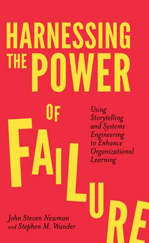 Harnessing the Power of Failure – Using Storytelling and Systems Engineering to Enhance Organizational Learning de John Steven Newman