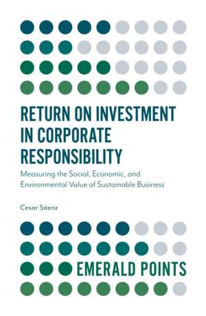 Return on Investment in Corporate Responsibility – Measuring the Social, Economic, and Environmental Value of Sustainable Business de Cesar Saenz