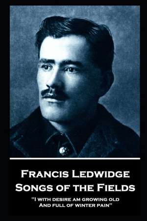 Francis Ledwidge - Songs of the Fields: "I with desire am growing old, And full of winter pain" de Francis Ledwidge