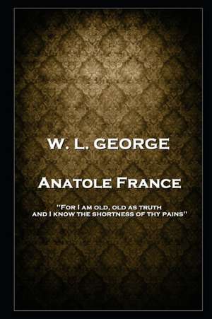 W. L. George - Anatole France: 'For I am old, old as truth, and I know the shortness of thy pains'' de Walter Lionel George