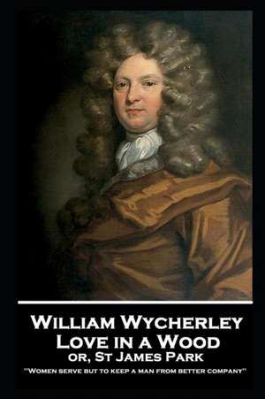 William Wycherley - Love in a Wood or St James Park: 'Women serve but to keep a man from better company'' de William Wycherley